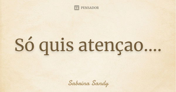 Só quis atençao....... Frase de Sabrina Sandy.