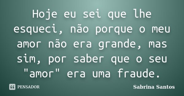 Hoje eu sei que lhe esqueci, não porque o meu amor não era grande, mas sim, por saber que o seu "amor" era uma fraude.... Frase de Sabrina Santos.