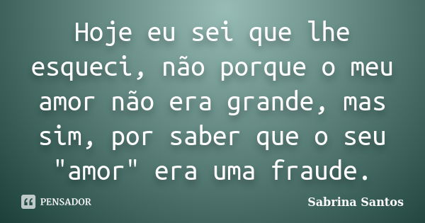 Hoje eu sei que lhe esqueci, não porque o meu amor não era grande, mas sim, por saber que o seu "amor" era uma fraude.... Frase de Sabrina Santos.