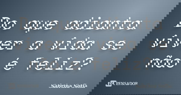 Do que adianta viver a vida se não é feliz?... Frase de Sabrina Sofia.