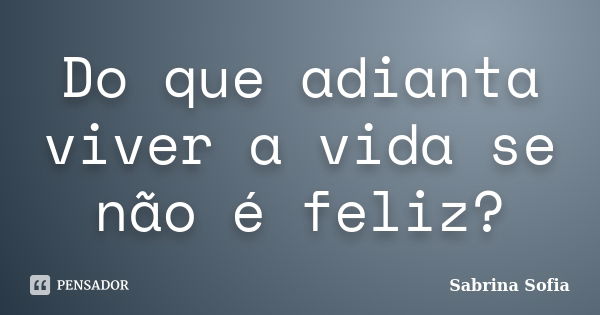 Do que adianta viver a vida se não é feliz?... Frase de Sabrina Sofia.