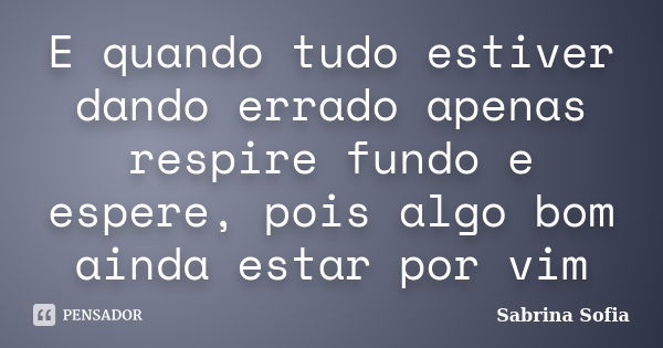 E quando tudo estiver dando errado apenas respire fundo e espere, pois algo bom ainda estar por vim... Frase de Sabrina Sofia.