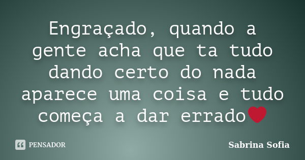 Engraçado, quando a gente acha que ta tudo dando certo do nada aparece uma coisa e tudo começa a dar errado❤... Frase de Sabrina Sofia.