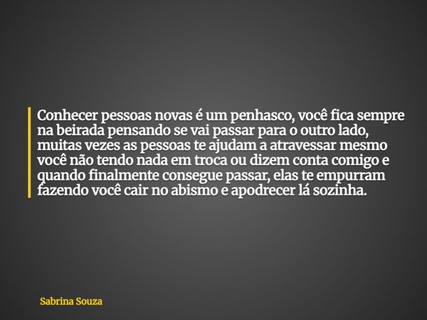 Conhecer pessoas novas é um penhasco, você fica sempre na beirada pensando se vai passar para o outro lado, muitas vezes as pessoas te ajudam a atravessar mesmo... Frase de Sabrina Souza.