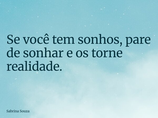 ⁠Se você tem sonhos, pare de sonhar e os torne realidade.... Frase de Sabrina Souza.