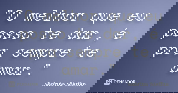 "O melhor que eu posso te dar, é pra sempre te amar."... Frase de Sabrina Steffan.