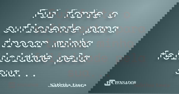 Fui forte o suficiente para trocar minha felicidade pela sua...... Frase de Sabrina tasca.