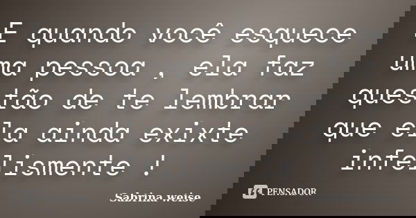 E quando você esquece uma pessoa , ela faz questão de te lembrar que ela ainda exixte infelismente !... Frase de Sabrina Weise.