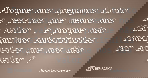 Porque nos apegamos tanto as pessoas que menos nos dão valor , e porque não consiguimos substituilas por aqueles que nos dão valor ?... Frase de Sabrina Weise.
