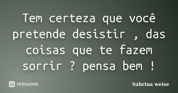 Tem certeza que você pretende desistir , das coisas que te fazem sorrir ? pensa bem !... Frase de Sabrina Weise.