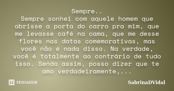 Sempre.. Sempre sonhei com aquele homem que abrisse a porta do carro pra mim, que me levasse café na cama, que me desse flores nas datas comemorativas, mas você... Frase de SabrinaDVidal.