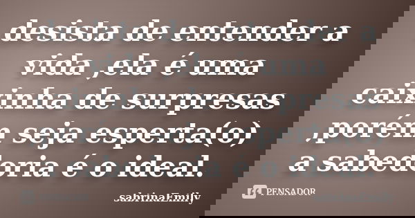 desista de entender a vida ,ela é uma caixinha de surpresas ,porém seja esperta(o) a sabedoria é o ideal.... Frase de sabrinaEmily.