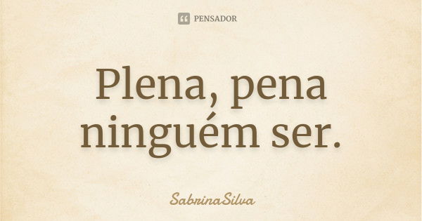 Plena, pena ninguém ser.... Frase de SabrinaSilva.