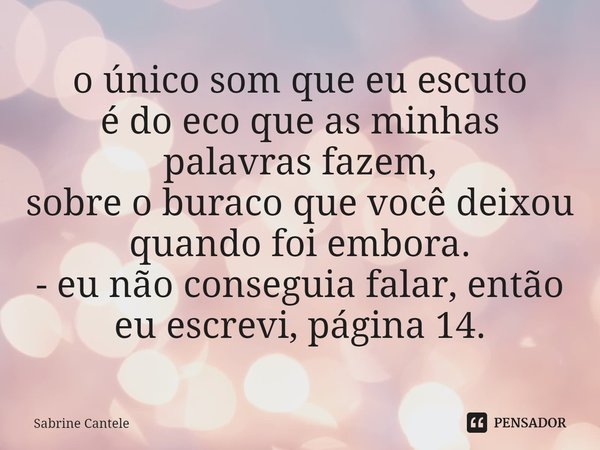 ⁠o único som que eu escuto
é do eco que as minhas palavras fazem,
sobre o buraco que você deixou
quando foi embora.
- eu não conseguia falar, então eu escrevi, ... Frase de Sabrine Cantele.