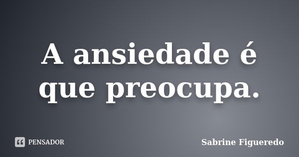 A ansiedade é que preocupa.... Frase de Sabrine Figueredo.