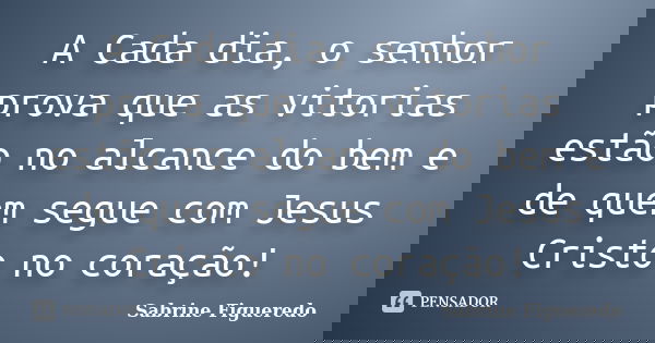 A Cada dia, o senhor prova que as vitorias estão no alcance do bem e de quem segue com Jesus Cristo no coração!... Frase de Sabrine Figueredo.
