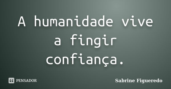 A humanidade vive a fingir confiança.... Frase de Sabrine Figueredo.