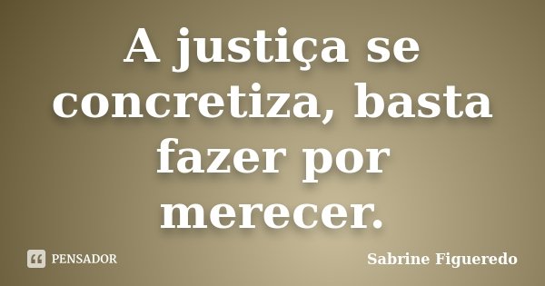 A justiça se concretiza, basta fazer por merecer.... Frase de Sabrine Figueredo.