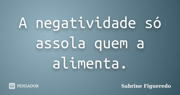 A negatividade só assola quem a alimenta.... Frase de Sabrine Figueredo.