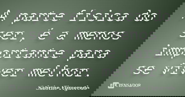 A parte física do ser, é a menos importante para se viver melhor.... Frase de Sabrine Figueredo.