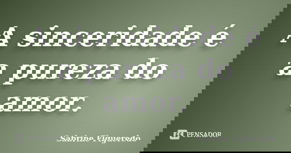 A sinceridade é a pureza do amor.... Frase de Sabrine Figueredo.