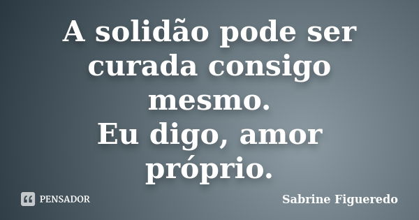 A solidão pode ser curada consigo mesmo. Eu digo, amor próprio.... Frase de Sabrine Figueredo.