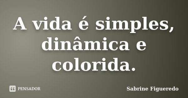 A vida é simples, dinâmica e colorida.... Frase de Sabrine Figueredo.