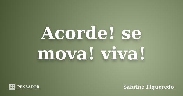 Acorde! se mova! viva!... Frase de Sabrine Figueredo.