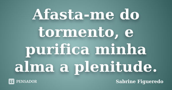 Afasta-me do tormento, e purifica minha alma a plenitude.... Frase de Sabrine Figueredo.