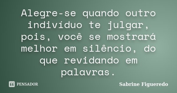 Alegre-se quando outro indivíduo te julgar, pois, você se mostrará melhor em silêncio, do que revidando em palavras.... Frase de Sabrine Figueredo.