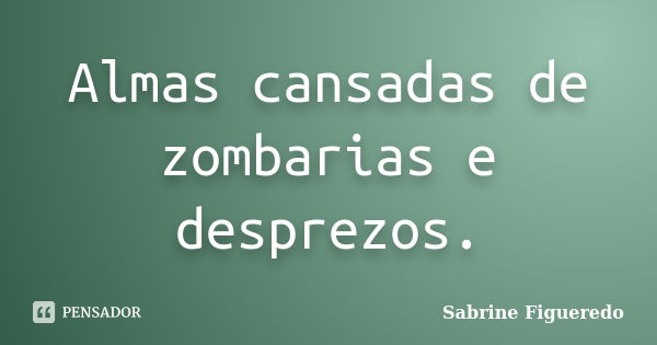 Almas cansadas de zombarias e desprezos.... Frase de Sabrine Figueredo.