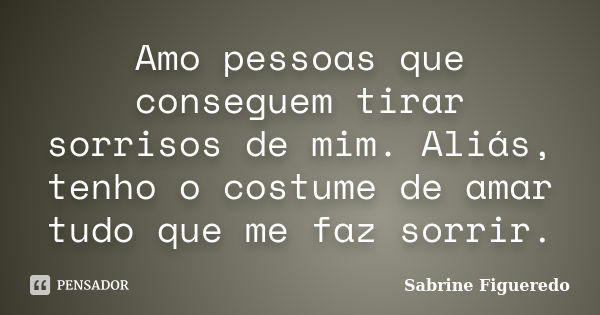 Amo pessoas que conseguem tirar sorrisos de mim. Aliás, tenho o costume de amar tudo que me faz sorrir.... Frase de Sabrine Figueredo.