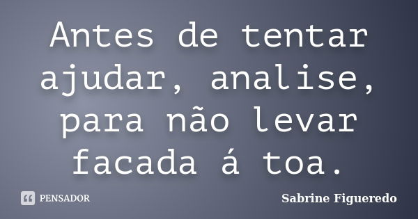 Antes de tentar ajudar, analise, para não levar facada á toa.... Frase de Sabrine Figueredo.