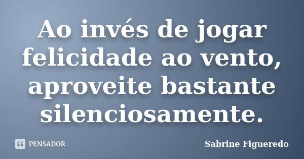 Ao invés de jogar felicidade ao vento, aproveite bastante silenciosamente.... Frase de Sabrine Figueredo.