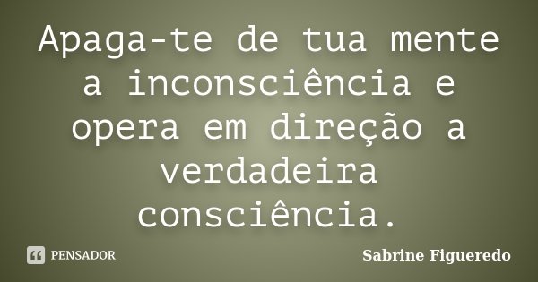 Apaga-te de tua mente a inconsciência e opera em direção a verdadeira consciência.... Frase de Sabrine Figueredo.