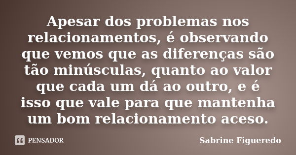 Apesar dos problemas nos relacionamentos, é observando que vemos que as diferenças são tão minúsculas, quanto ao valor que cada um dá ao outro, e é isso que val... Frase de Sabrine Figueredo.