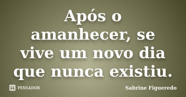 Após o amanhecer, se vive um novo dia que nunca existiu.... Frase de Sabrine Figueredo.