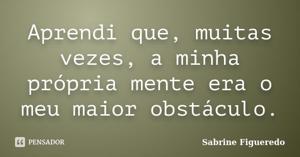 Aprendi que, muitas vezes, a minha própria mente era o meu maior obstáculo.... Frase de Sabrine Figueredo.