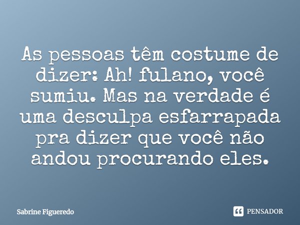 As pessoas têm costume de dizer: Ah! fulano, você sumiu. Mas na verdade é uma desculpa esfarrapada pra dizer que você não andou procurando eles.... Frase de Sabrine Figueredo.