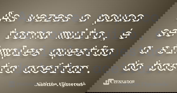 As vezes o pouco se torna muito, é a simples questão do basta aceitar.... Frase de Sabrine Figueredo.