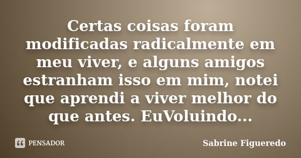 Certas coisas foram modificadas radicalmente em meu viver, e alguns amigos estranham isso em mim, notei que aprendi a viver melhor do que antes. EuVoluindo...... Frase de Sabrine Figueredo.