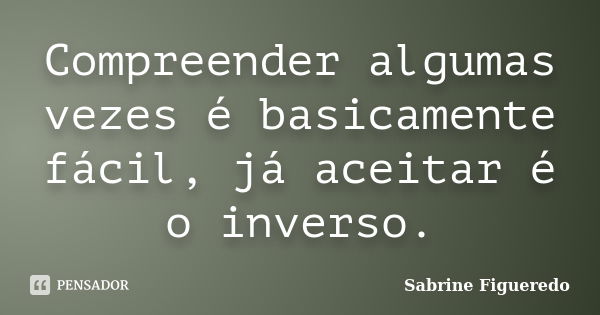 Compreender algumas vezes é basicamente fácil, já aceitar é o inverso.... Frase de Sabrine Figueredo.