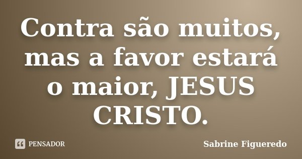 Contra são muitos, mas a favor estará o maior, JESUS CRISTO.... Frase de Sabrine Figueredo.