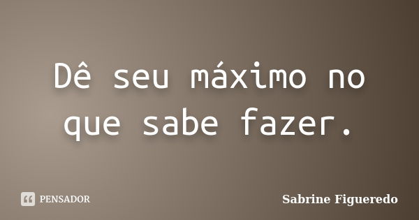 Dê seu máximo no que sabe fazer.... Frase de Sabrine Figueredo.