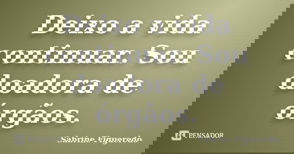 Deixo a vida continuar. Sou doadora de órgãos.... Frase de Sabrine Figueredo.