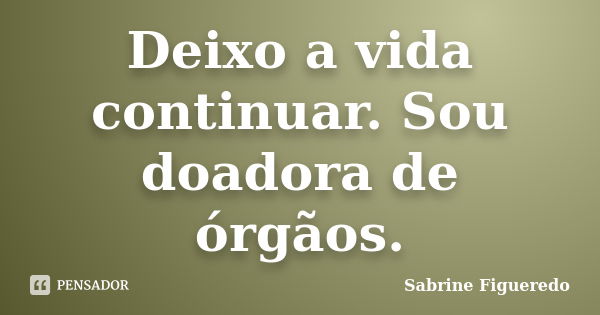 Deixo a vida continuar. Sou doadora de órgãos.... Frase de Sabrine Figueredo.