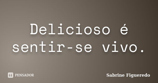 Delicioso é sentir-se vivo.... Frase de Sabrine Figueredo.