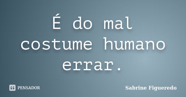 É do mal costume humano errar.... Frase de Sabrine Figueredo.