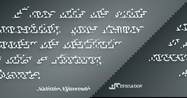 É nos dia de vida concebido, que temos o poder de definir nosso dia e futuro, Avante.... Frase de Sabrine Figueredo.