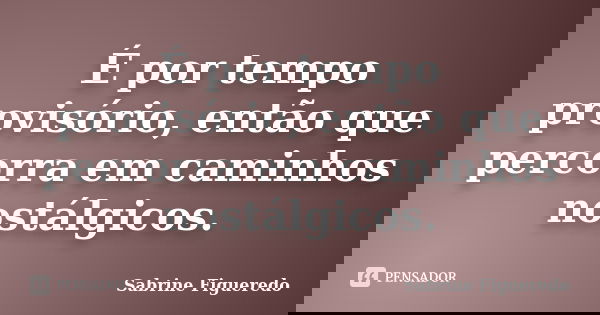 É por tempo provisório, então que percorra em caminhos nostálgicos.... Frase de Sabrine Figueredo.